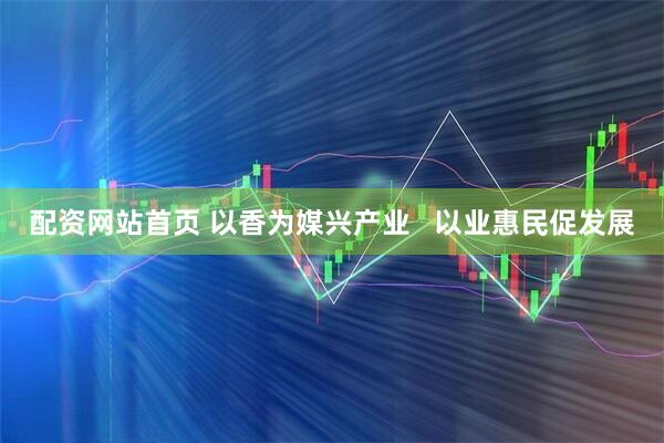 配资网站首页 以香为媒兴产业   以业惠民促发展