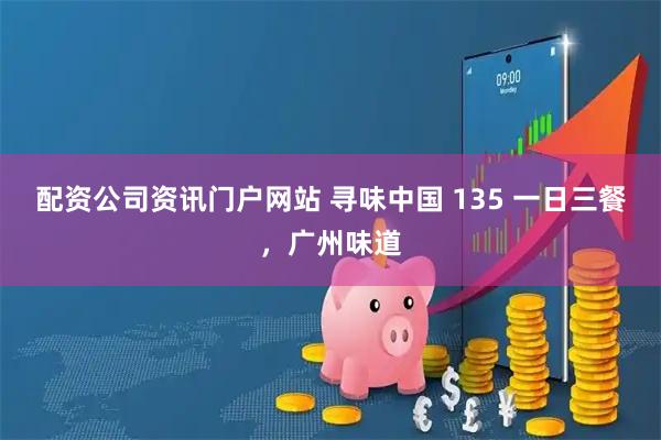 配资公司资讯门户网站 寻味中国 135 一日三餐，广州味道