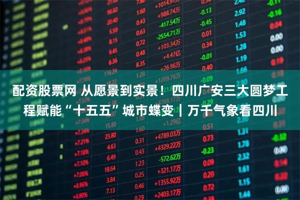 配资股票网 从愿景到实景！四川广安三大圆梦工程赋能“十五五”城市蝶变｜万千气象看四川