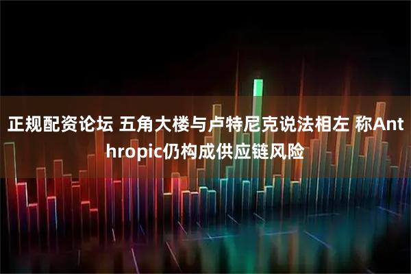 正规配资论坛 五角大楼与卢特尼克说法相左 称Anthropic仍构成供应链风险
