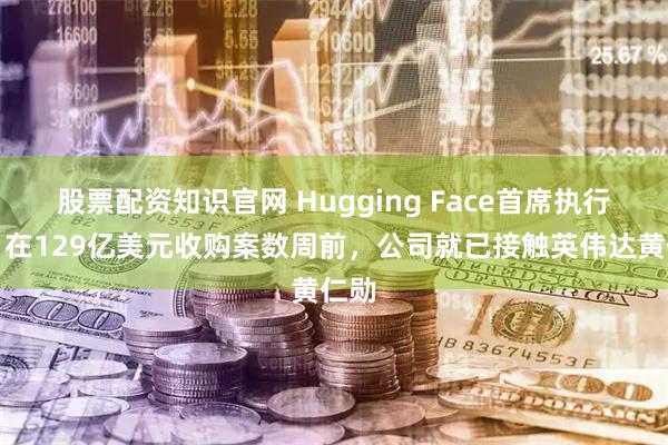 股票配资知识官网 Hugging Face首席执行官：在129亿美元收购案数周前，公司就已接触英伟达黄仁勋
