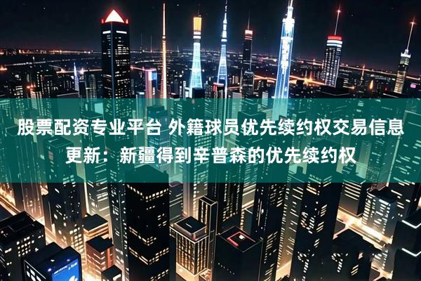 股票配资专业平台 外籍球员优先续约权交易信息更新：新疆得到辛普森的优先续约权