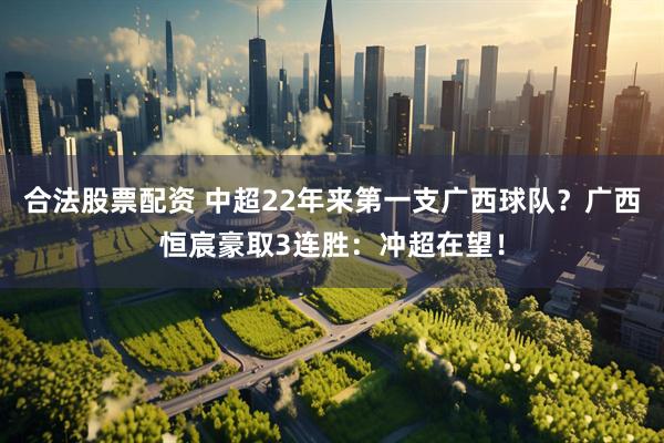 合法股票配资 中超22年来第一支广西球队？广西恒宸豪取3连胜：冲超在望！